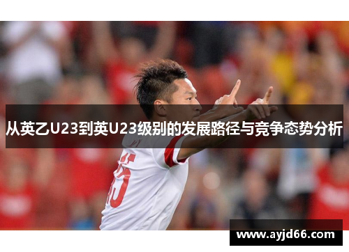 从英乙U23到英U23级别的发展路径与竞争态势分析
