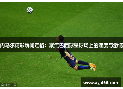 内马尔精彩瞬间定格：聚焦巴西球星球场上的速度与激情