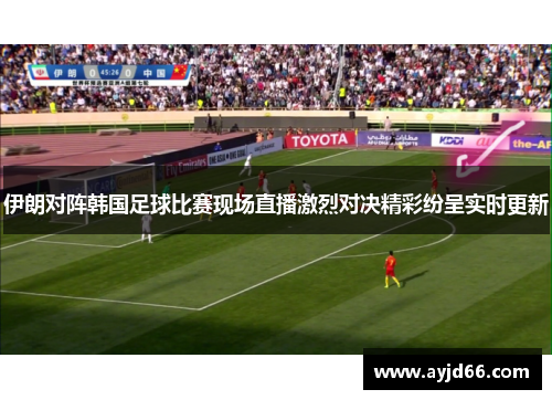 伊朗对阵韩国足球比赛现场直播激烈对决精彩纷呈实时更新