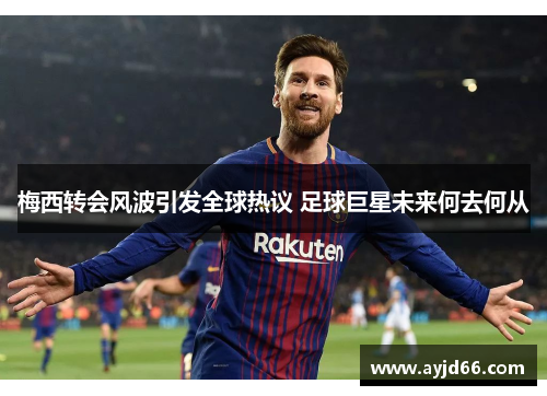 梅西转会风波引发全球热议 足球巨星未来何去何从
