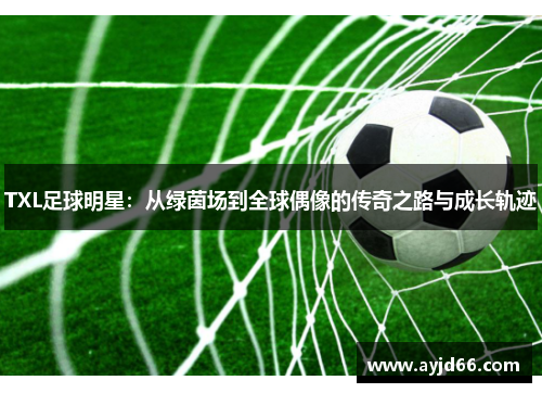TXL足球明星：从绿茵场到全球偶像的传奇之路与成长轨迹