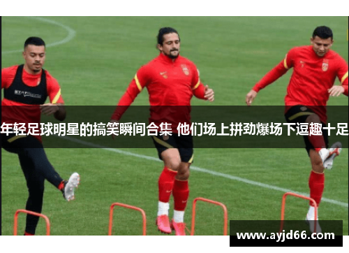 年轻足球明星的搞笑瞬间合集 他们场上拼劲爆场下逗趣十足