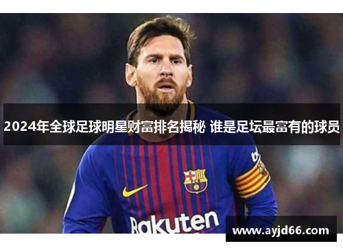 2024年全球足球明星财富排名揭秘 谁是足坛最富有的球员