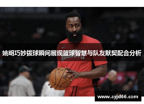 姚明巧妙拨球瞬间展现篮球智慧与队友默契配合分析