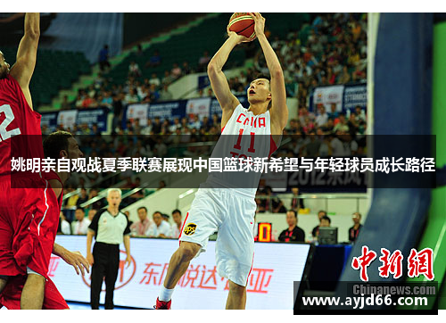 姚明亲自观战夏季联赛展现中国篮球新希望与年轻球员成长路径