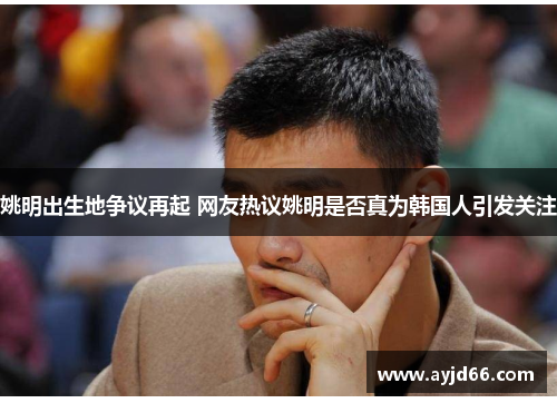 姚明出生地争议再起 网友热议姚明是否真为韩国人引发关注