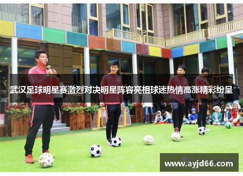 武汉足球明星赛激烈对决明星阵容亮相球迷热情高涨精彩纷呈