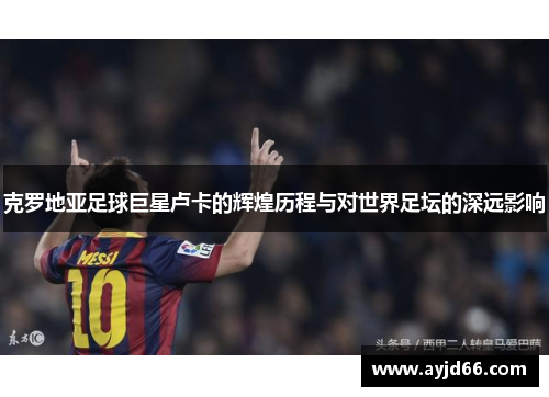 克罗地亚足球巨星卢卡的辉煌历程与对世界足坛的深远影响