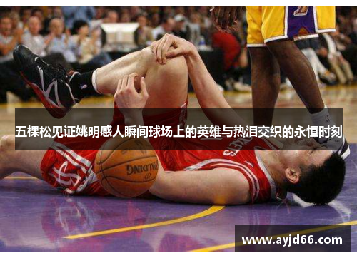 五棵松见证姚明感人瞬间球场上的英雄与热泪交织的永恒时刻