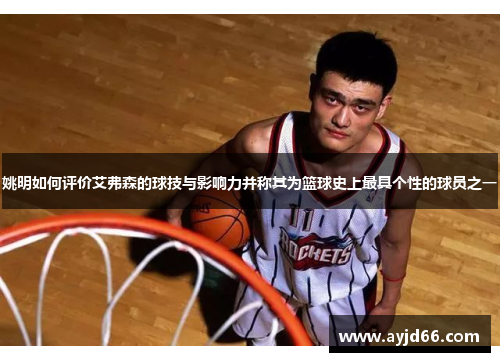 姚明如何评价艾弗森的球技与影响力并称其为篮球史上最具个性的球员之一