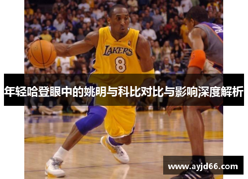 年轻哈登眼中的姚明与科比对比与影响深度解析