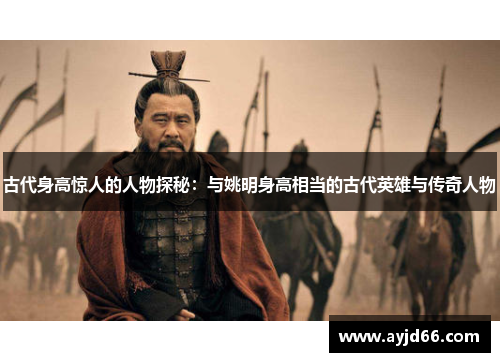 古代身高惊人的人物探秘：与姚明身高相当的古代英雄与传奇人物