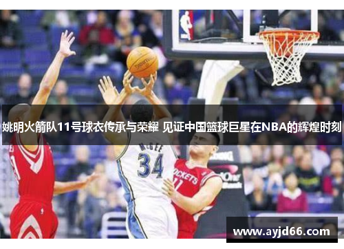 姚明火箭队11号球衣传承与荣耀 见证中国篮球巨星在NBA的辉煌时刻
