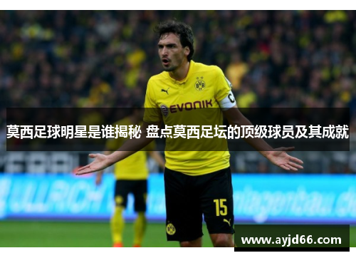 莫西足球明星是谁揭秘 盘点莫西足坛的顶级球员及其成就