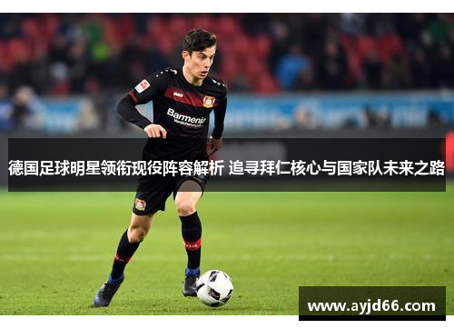 德国足球明星领衔现役阵容解析 追寻拜仁核心与国家队未来之路