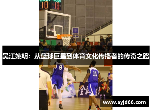 吴江姚明：从篮球巨星到体育文化传播者的传奇之路