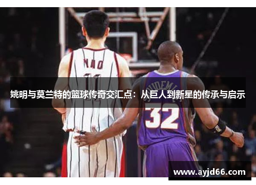 姚明与莫兰特的篮球传奇交汇点：从巨人到新星的传承与启示