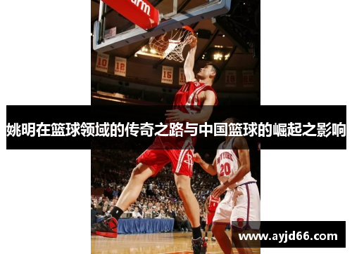 姚明在篮球领域的传奇之路与中国篮球的崛起之影响