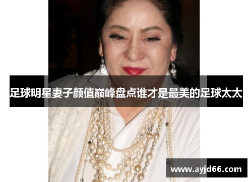 足球明星妻子颜值巅峰盘点谁才是最美的足球太太