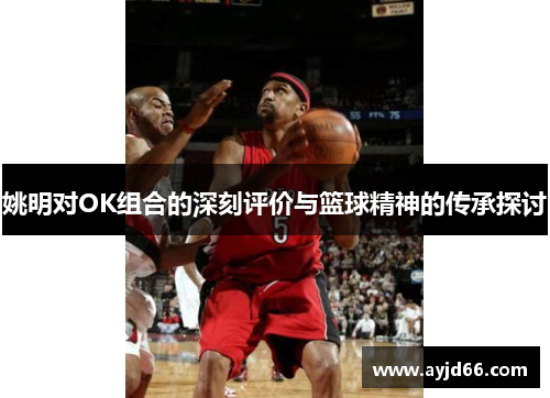 姚明对OK组合的深刻评价与篮球精神的传承探讨