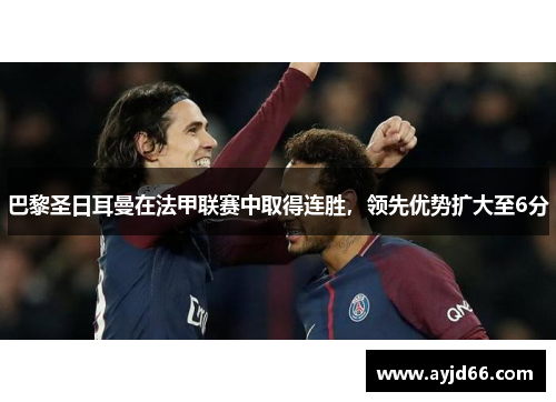 巴黎圣日耳曼在法甲联赛中取得连胜，领先优势扩大至6分