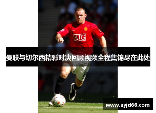 曼联与切尔西精彩对决回顾视频全程集锦尽在此处