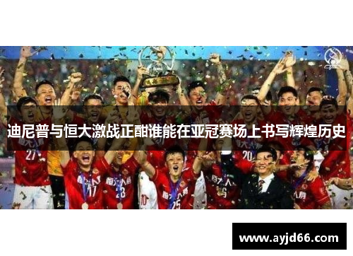 迪尼普与恒大激战正酣谁能在亚冠赛场上书写辉煌历史